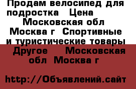Продам велосипед для подростка › Цена ­ 6 000 - Московская обл., Москва г. Спортивные и туристические товары » Другое   . Московская обл.,Москва г.
